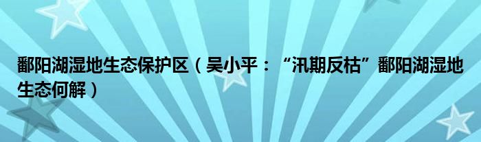 鄱阳湖湿地生态保护区（吴小平：“汛期反枯”鄱阳湖湿地生态何解）