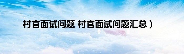 村官面试问题 村官面试问题汇总）