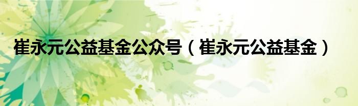 崔永元公益基金公众号（崔永元公益基金）