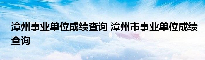 漳州事业单位成绩查询 漳州市事业单位成绩查询