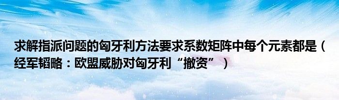 求解指派问题的匈牙利方法要求系数矩阵中每个元素都是（经军韬略：欧盟威胁对匈牙利“撤资”）