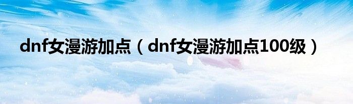 dnf女漫游加点（dnf女漫游加点100级）