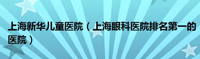 上海新华儿童医院（上海眼科医院排名第一的医院）