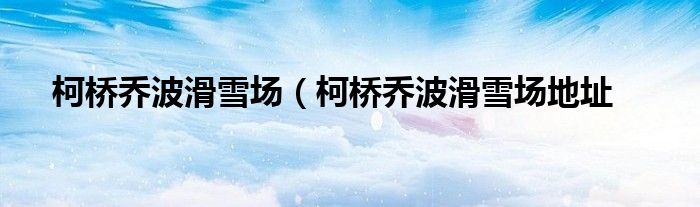 柯桥乔波滑雪场（柯桥乔波滑雪场地址