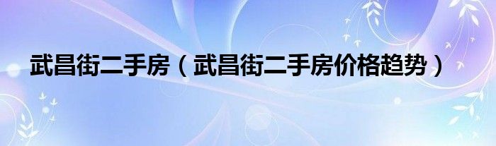 武昌街二手房（武昌街二手房价格趋势）