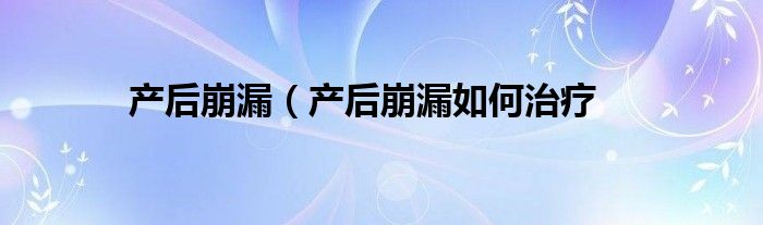 产后崩漏（产后崩漏如何治疗