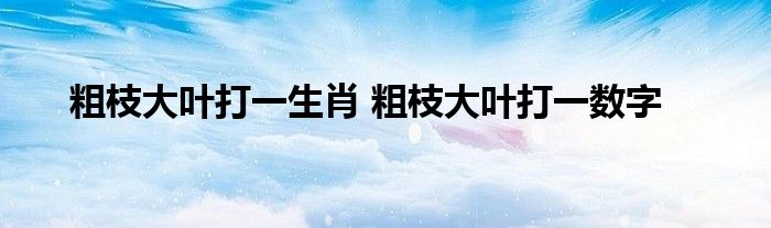 粗枝大叶打一生肖 粗枝大叶打一数字