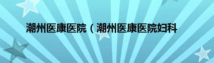 潮州医康医院（潮州医康医院妇科