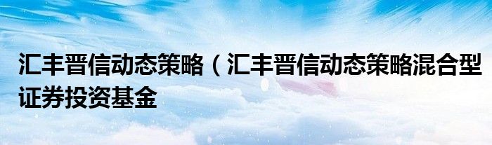 汇丰晋信动态策略（汇丰晋信动态策略混合型证券投资基金