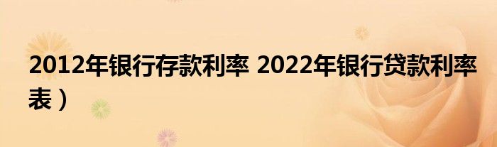 2012年银行存款利率 2022年银行贷款利率表）