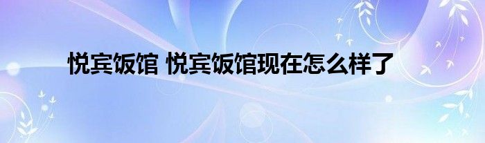 悦宾饭馆 悦宾饭馆现在怎么样了