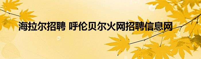 海拉尔招聘 呼伦贝尔火网招聘信息网