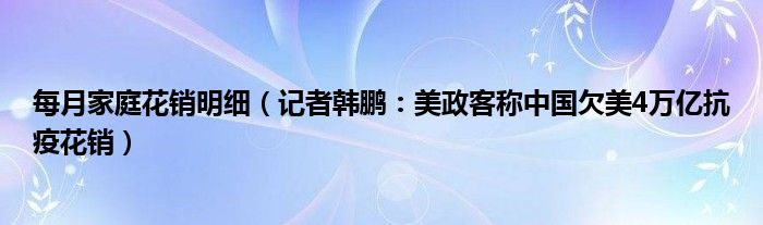 每月家庭花销明细（记者韩鹏：美政客称中国欠美4万亿抗疫花销）