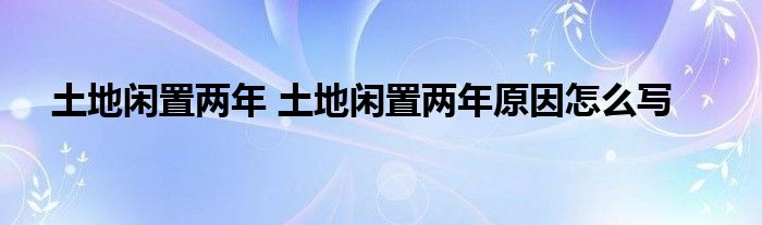 土地闲置两年 土地闲置两年原因怎么写