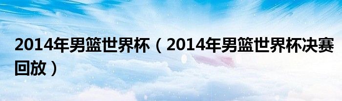 2014年男篮世界杯（2014年男篮世界杯决赛回放）