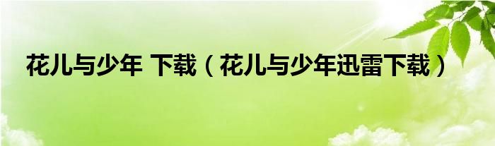 花儿与少年 下载（花儿与少年迅雷下载）