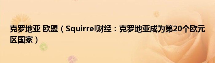 克罗地亚 欧盟（Squirrel财经：克罗地亚成为第20个欧元区国家）