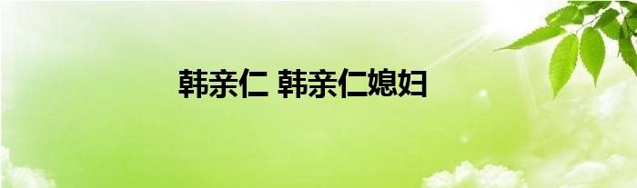 韩亲仁 韩亲仁媳妇