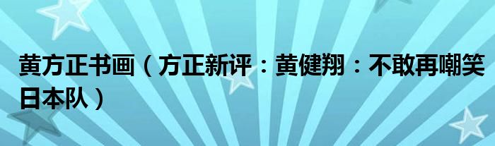 黄方正书画（方正新评：黄健翔：不敢再嘲笑日本队）