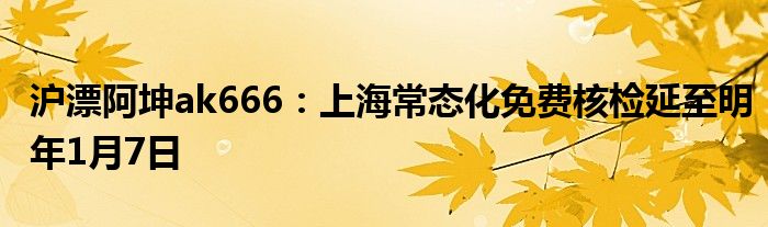 沪漂阿坤ak666：上海常态化免费核检延至明年1月7日