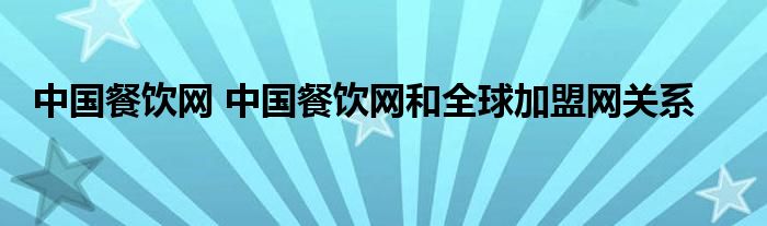 中国餐饮网 中国餐饮网和全球加盟网关系