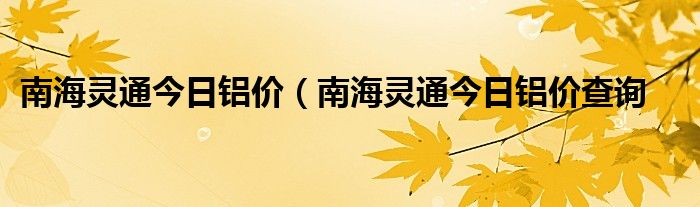 南海灵通今日铝价（南海灵通今日铝价查询