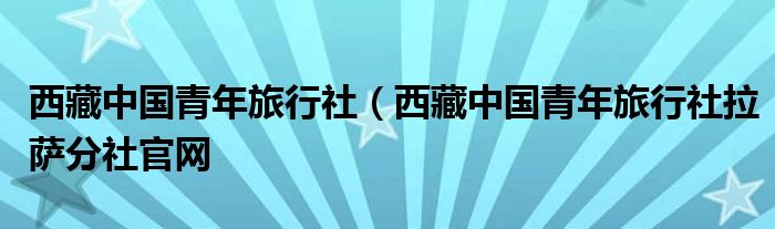 西藏中国青年旅行社（西藏中国青年旅行社拉萨分社官网