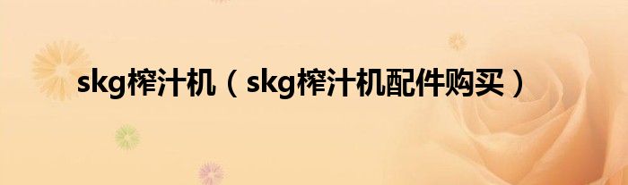 skg榨汁机（skg榨汁机配件购买）