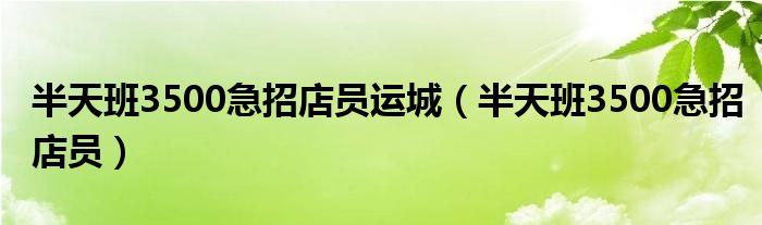 半天班3500急招店员运城（半天班3500急招店员）