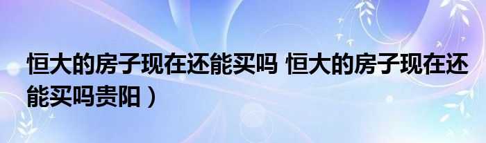 恒大的房子现在还能买吗 恒大的房子现在还能买吗贵阳）