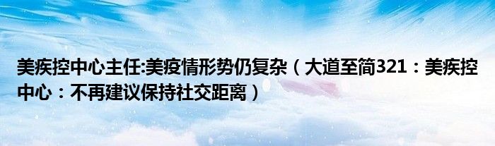 美疾控中心主任:美疫情形势仍复杂（大道至简321：美疾控中心：不再建议保持社交距离）