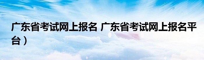 广东省考试网上报名 广东省考试网上报名平台）