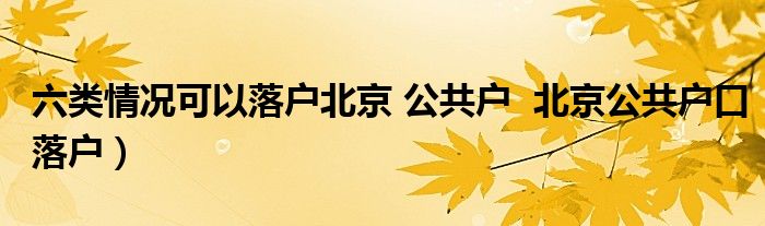 六类情况可以落户北京 公共户  北京公共户口落户）