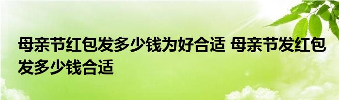 母亲节红包发多少钱为好合适 母亲节发红包发多少钱合适