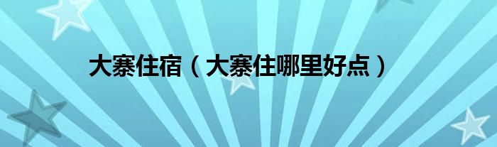 大寨住宿（大寨住哪里好点）