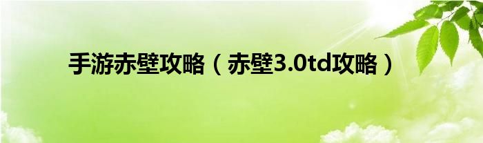 手游赤壁攻略（赤壁3.0td攻略）