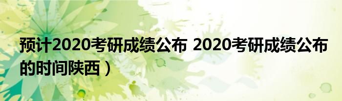 预计2020考研成绩公布 2020考研成绩公布的时间陕西）