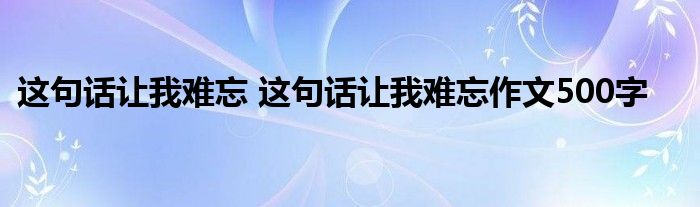 这句话让我难忘 这句话让我难忘作文500字