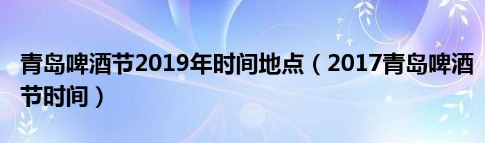 青岛啤酒节2019年时间地点（2017青岛啤酒节时间）