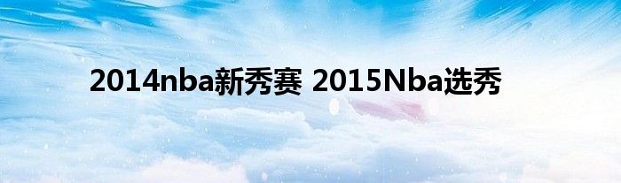 2014nba新秀赛 2015Nba选秀