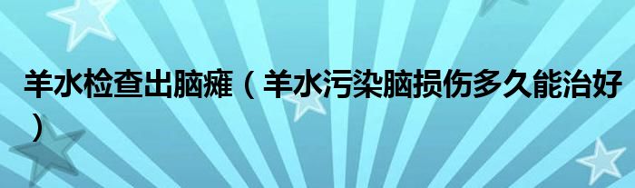 羊水检查出脑瘫（羊水污染脑损伤多久能治好）