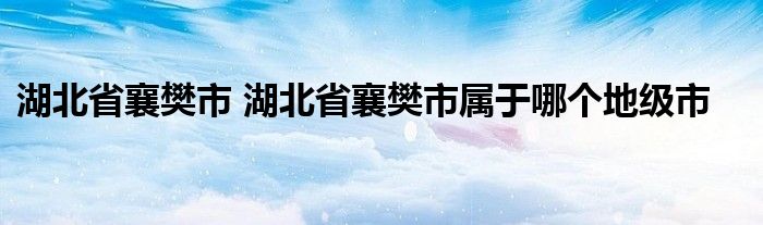 湖北省襄樊市 湖北省襄樊市属于哪个地级市