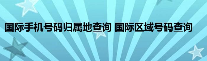 国际手机号码归属地查询 国际区域号码查询