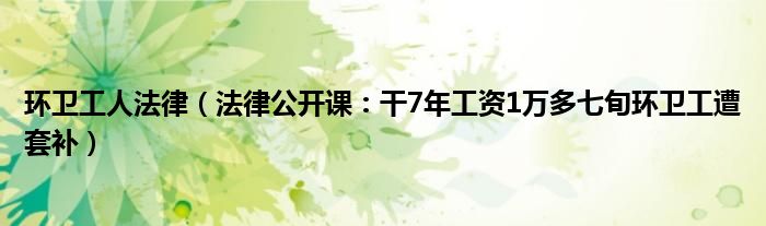 环卫工人法律（法律公开课：干7年工资1万多七旬环卫工遭套补）