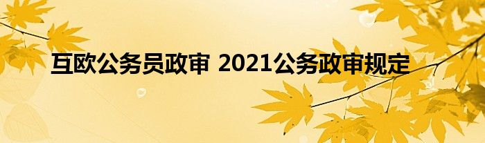 互欧公务员政审 2021公务政审规定