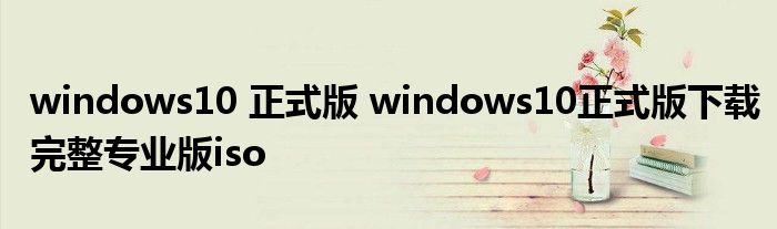 windows10 正式版 windows10正式版下载完整专业版iso