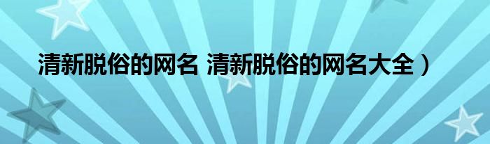 清新脱俗的网名 清新脱俗的网名大全）