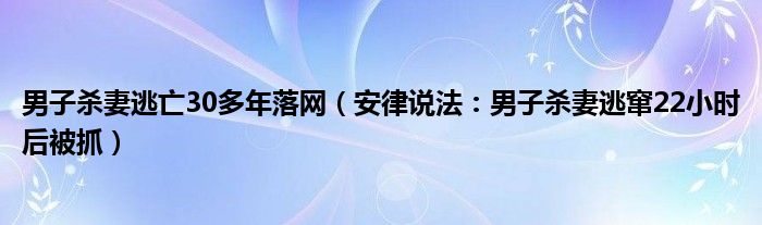 男子杀妻逃亡30多年落网（安律说法：男子杀妻逃窜22小时后被抓）