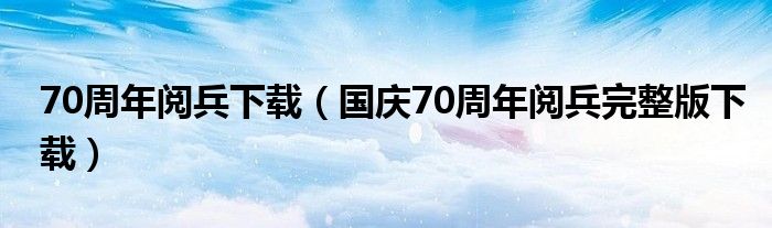 70周年阅兵下载（国庆70周年阅兵完整版下载）