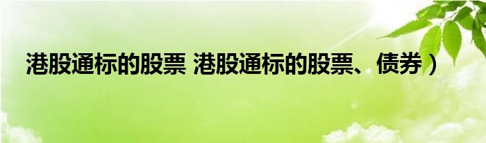 港股通标的股票 港股通标的股票、债券）